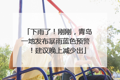 下雨了！刚刚，青岛一地发布暴雨蓝色预警！建议晚上减少出
