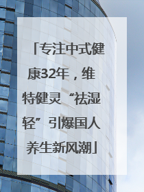 专注中式健康32年，维特健灵“祛湿轻”引爆国人养生新风潮