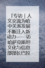 专访｜人文交流为哈中关系发展不断注入新动力——访哈萨克斯坦文化与信息部部长巴拉耶娃