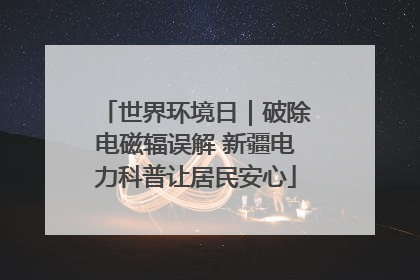 世界环境日｜破除电磁辐误解 新疆电力科普让居民安心