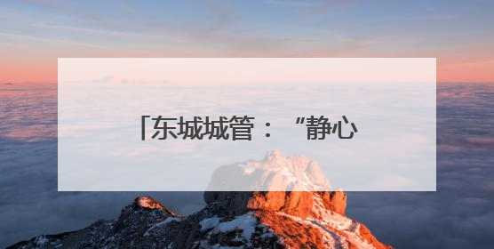 东城城管：“静心2025”，为高考按下城市静音键