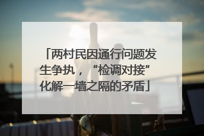 两村民因通行问题发生争执，“检调对接”化解一墙之隔的矛盾