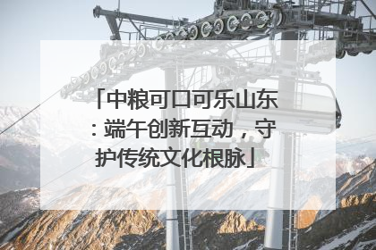 中粮可口可乐山东：端午创新互动，守护传统文化根脉