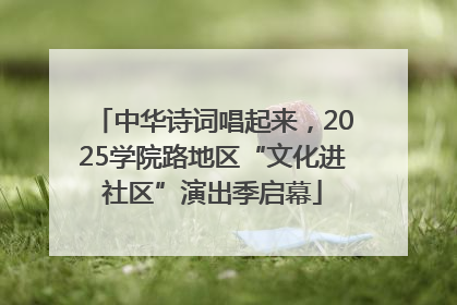 中华诗词唱起来，2025学院路地区“文化进社区”演出季启幕
