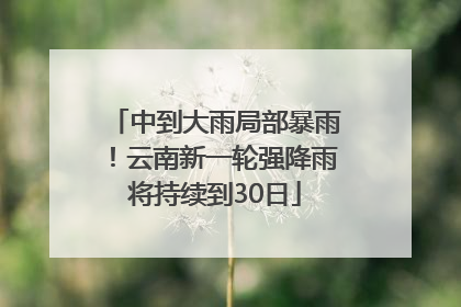 中到大雨局部暴雨！云南新一轮强降雨将持续到30日