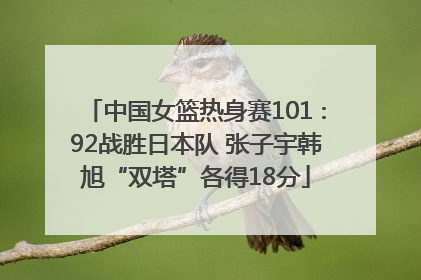 中国女篮热身赛101∶92战胜日本队 张子宇韩旭“双塔”各得18分