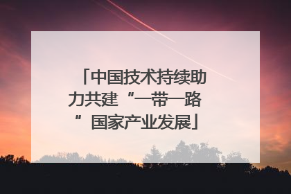 中国技术持续助力共建“一带一路”国家产业发展