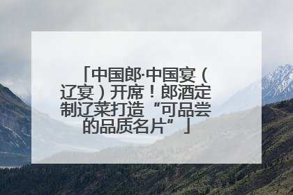 中国郎·中国宴（辽宴）开席！郎酒定制辽菜打造“可品尝的品质名片”