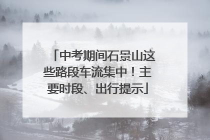 中考期间石景山这些路段车流集中！主要时段、出行提示