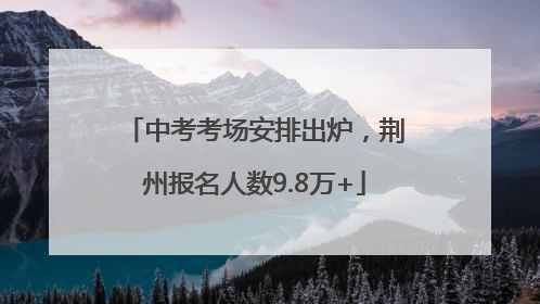 中考考场安排出炉，荆州报名人数9.8万+