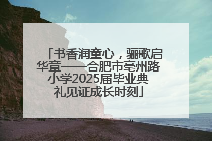 书香润童心，骊歌启华章——合肥市亳州路小学2025届毕业典礼见证成长时刻