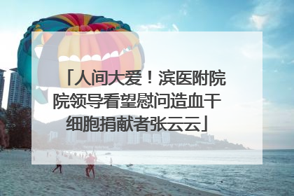 人间大爱！滨医附院院领导看望慰问造血干细胞捐献者张云云