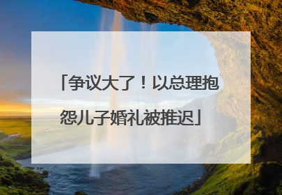 争议大了！以总理抱怨儿子婚礼被推迟