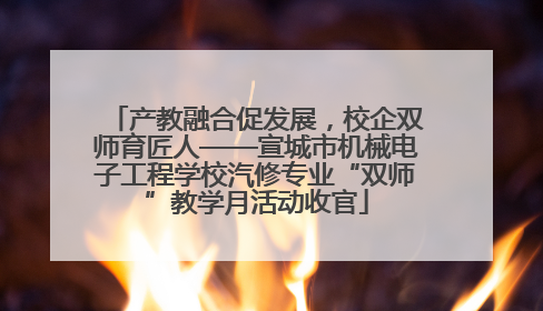 产教融合促发展，校企双师育匠人——宣城市机械电子工程学校汽修专业“双师”教学月活动收官