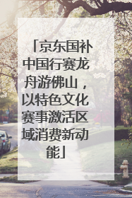 京东国补中国行赛龙舟游佛山，以特色文化赛事激活区域消费新动能