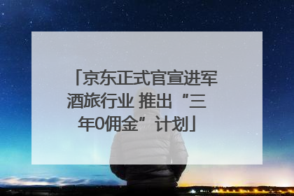 京东正式官宣进军酒旅行业 推出“三年0佣金”计划