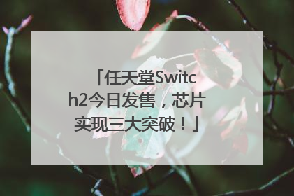 任天堂Switch2今日发售，芯片实现三大突破！