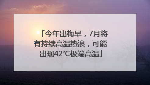 今年出梅早，7月将有持续高温热浪，可能出现42℃极端高温