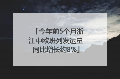 今年前5个月浙江中欧班列发运量同比增长约8%