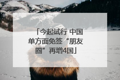 今起试行 中国单方面免签“朋友圈”再增4国