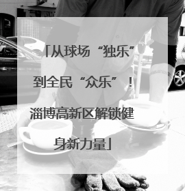 从球场“独乐”到全民“众乐”！淄博高新区解锁健身新力量