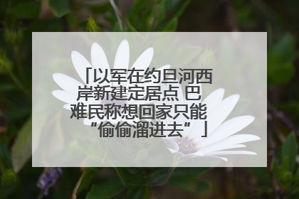以军在约旦河西岸新建定居点 巴难民称想回家只能“偷偷溜进去”
