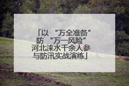 以 “万全准备” 防 “万一风险” 河北涞水千余人参与防汛实战演练