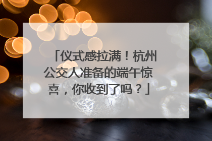 仪式感拉满！杭州公交人准备的端午惊喜，你收到了吗？