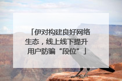 伊对构建良好网络生态，线上线下提升用户防骗“段位”