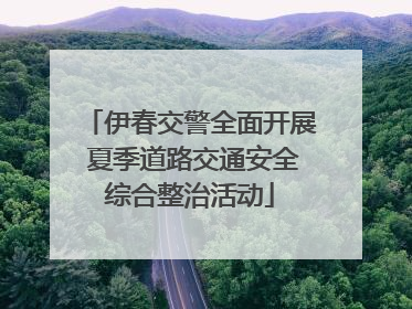 伊春交警全面开展 夏季道路交通安全综合整治活动