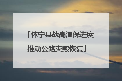 休宁县战高温保进度推动公路灾毁恢复