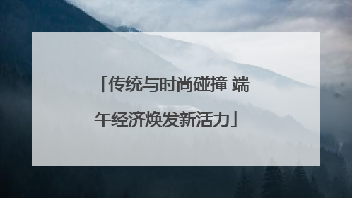传统与时尚碰撞 端午经济焕发新活力