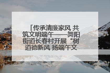 传承清廉家风 共筑文明端午——舞阳街道长春村开展“树道德新风 扬端午文化”主题活动
