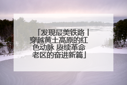 发现最美铁路丨穿越黄土高原的红色动脉 赓续革命老区的奋进新篇