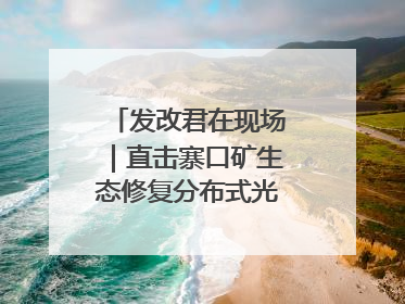 发改君在现场｜直击寨口矿生态修复分布式光伏发电项目