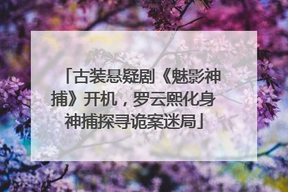 古装悬疑剧《魅影神捕》开机，罗云熙化身神捕探寻诡案迷局