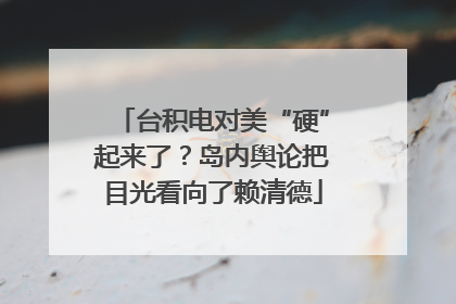 台积电对美“硬”起来了？岛内舆论把目光看向了赖清德