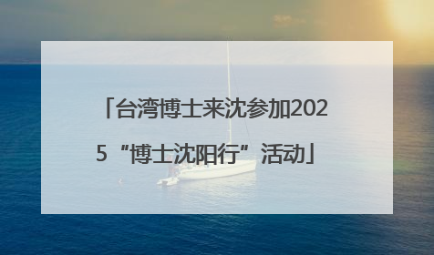 台湾博士来沈参加2025“博士沈阳行”活动