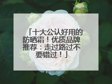 十大公认好用的防晒霜！优质品牌推荐：走过路过不要错过！