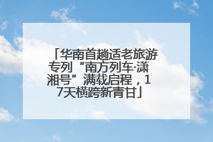 华南首趟适老旅游专列“南方列车·潇湘号”满载启程，17天横跨新青甘