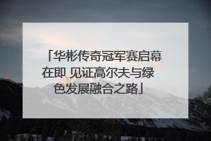 华彬传奇冠军赛启幕在即 见证高尔夫与绿色发展融合之路