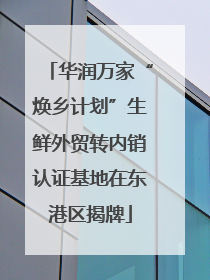 华润万家“焕乡计划”生鲜外贸转内销认证基地在东港区揭牌