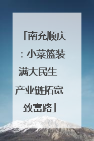 南充顺庆：小菜篮装满大民生 产业链拓宽致富路