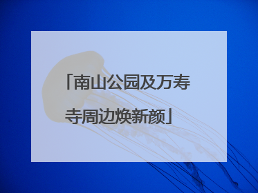 南山公园及万寿寺周边焕新颜
