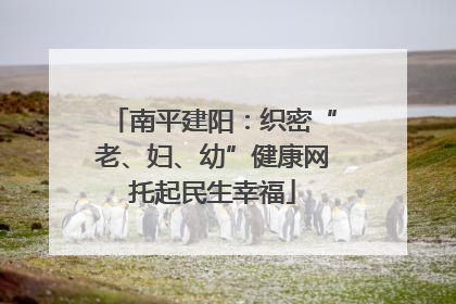 南平建阳：织密“老、妇、幼”健康网托起民生幸福