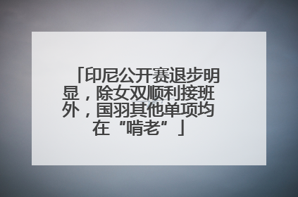 印尼公开赛退步明显，除女双顺利接班外，国羽其他单项均在“啃老”