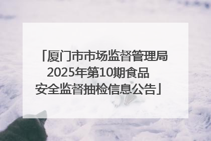 厦门市市场监督管理局2025年第10期食品安全监督抽检信息公告