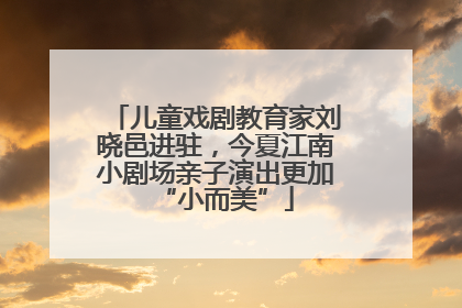 儿童戏剧教育家刘晓邑进驻，今夏江南小剧场亲子演出更加“小而美”