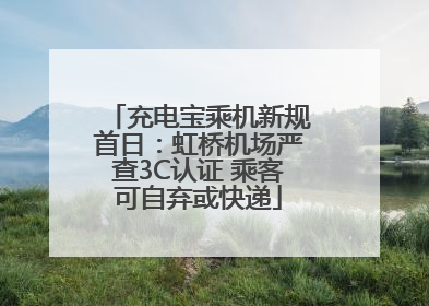充电宝乘机新规首日：虹桥机场严查3C认证 乘客可自弃或快递