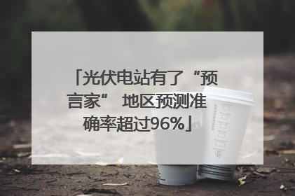 光伏电站有了“预言家” 地区预测准确率超过96%